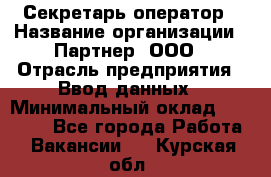 Секретарь-оператор › Название организации ­ Партнер, ООО › Отрасль предприятия ­ Ввод данных › Минимальный оклад ­ 24 000 - Все города Работа » Вакансии   . Курская обл.